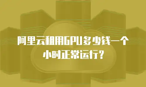 阿里云租用GPU多少钱一个小时正常运行？