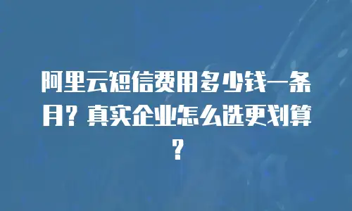 阿里云短信费用多少钱一条月？真实企业怎么选更划算？