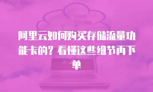 阿里云如何购买存储流量功能卡的？看懂这些细节再下单