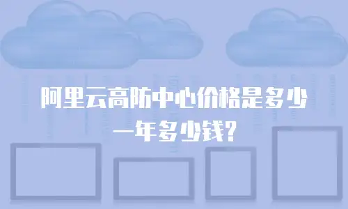 阿里云高防中心价格是多少一年多少钱？