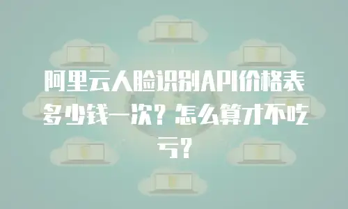 阿里云人脸识别API价格表多少钱一次？怎么算才不吃亏？
