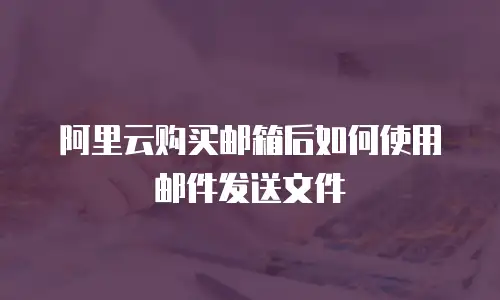 阿里云购买邮箱后如何使用邮件发送文件