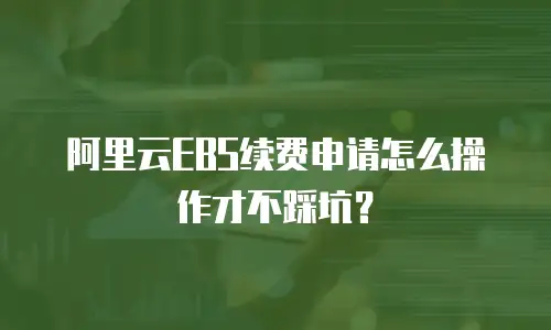 阿里云EBS续费申请怎么操作才不踩坑？
