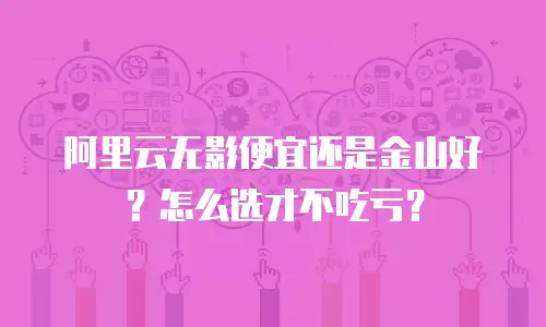 阿里云无影便宜还是金山好？怎么选才不吃亏？