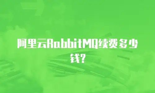 阿里云RabbitMQ续费多少钱？