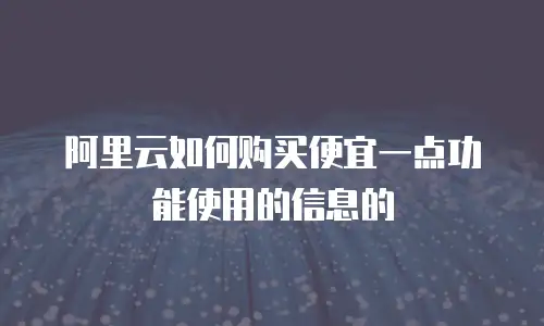 阿里云如何购买便宜一点功能使用的信息的