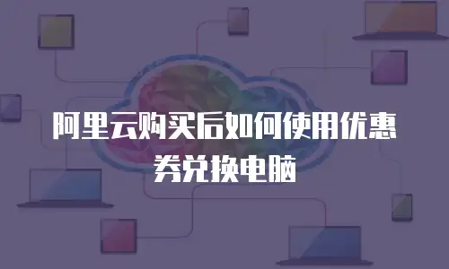阿里云购买后如何使用优惠券兑换电脑