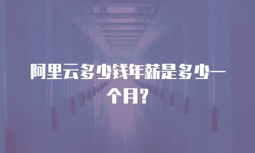 阿里云多少钱年薪是多少一个月？