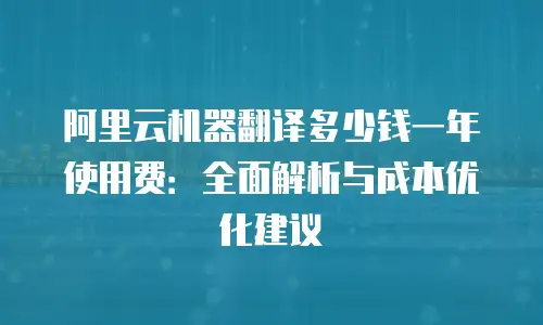 阿里云机器翻译多少钱一年使用费：全面解析与成本优化建议