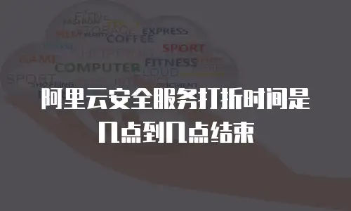 阿里云安全服务打折时间是几点到几点结束