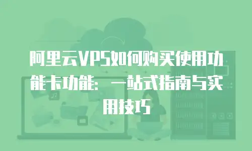 阿里云VPS如何购买使用功能卡功能：一站式指南与实用技巧