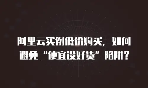 阿里云实例低价购买，如何避免“便宜没好货”陷阱？