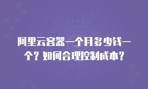 阿里云容器一个月多少钱一个？如何合理控制成本？