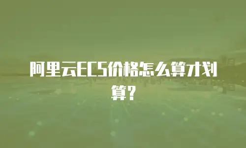 阿里云ECS价格怎么算才划算？