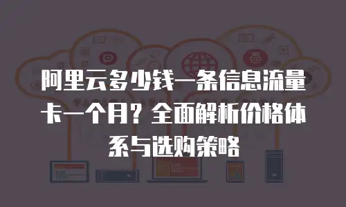 阿里云多少钱一条信息流量卡一个月？全面解析价格体系与选购策略
