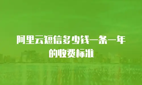 阿里云短信多少钱一条一年的收费标准