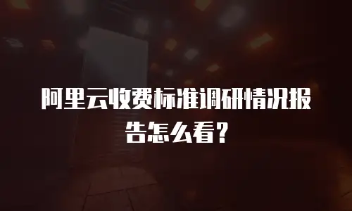阿里云收费标准调研情况报告怎么看？