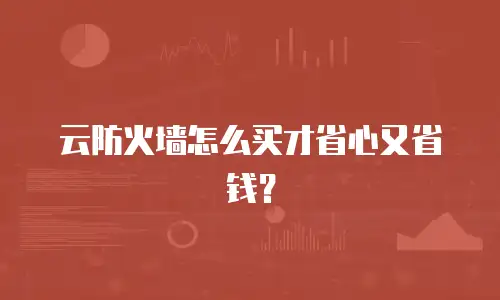 云防火墙怎么买才省心又省钱？