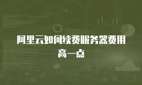 阿里云如何续费服务器费用高一点