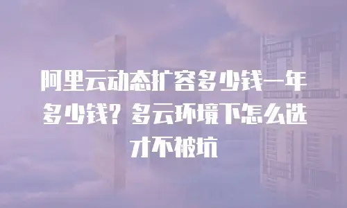 阿里云动态扩容多少钱一年多少钱？多云环境下怎么选才不被坑