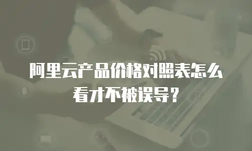 阿里云产品价格对照表怎么看才不被误导？