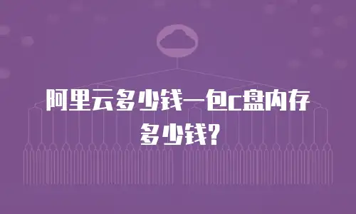 阿里云多少钱一包c盘内存多少钱？