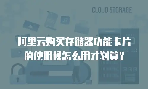 阿里云购买存储器功能卡片的使用权怎么用才划算？
