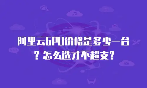 阿里云GPU价格是多少一台？怎么选才不超支？