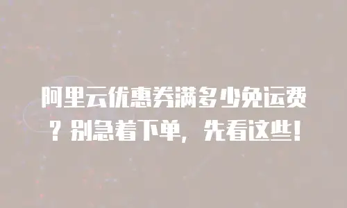 阿里云优惠券满多少免运费？别急着下单，先看这些！