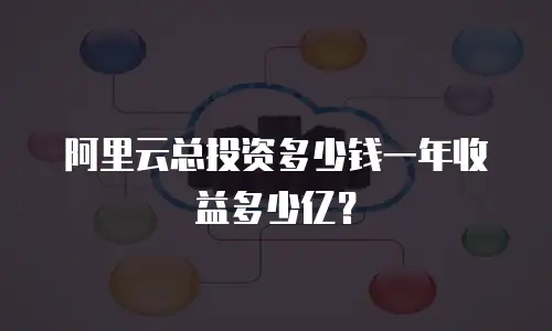 阿里云总投资多少钱一年收益多少亿？