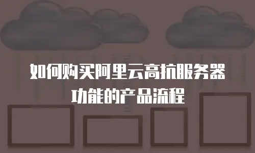 如何购买阿里云高抗服务器功能的产品流程