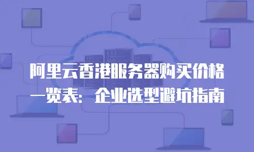 阿里云香港服务器购买价格一览表：企业选型避坑指南