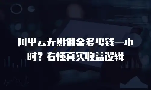 阿里云无影佣金多少钱一小时？看懂真实收益逻辑