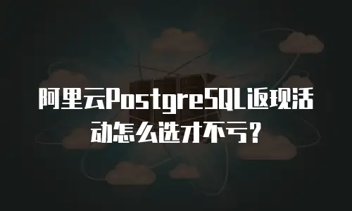 阿里云PostgreSQL返现活动怎么选才不亏？