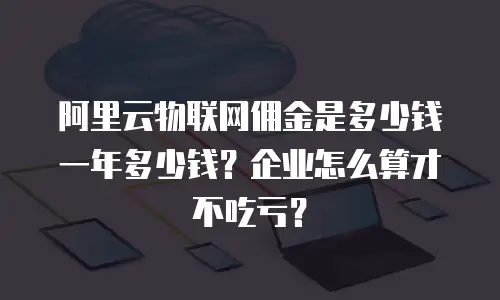 阿里云物联网佣金是多少钱一年多少钱？企业怎么算才不吃亏？