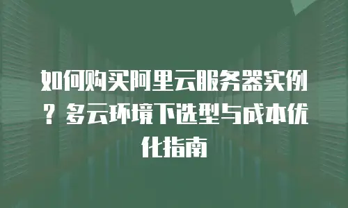 如何购买阿里云服务器实例？多云环境下选型与成本优化指南