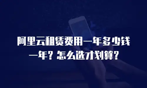 阿里云租赁费用一年多少钱一年？怎么选才划算？