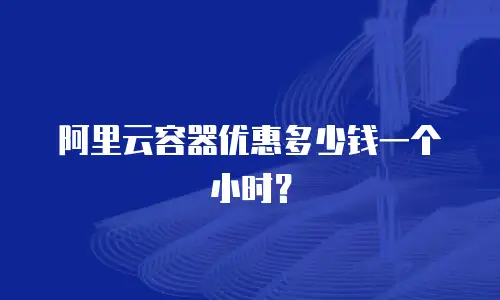 阿里云容器优惠多少钱一个小时？