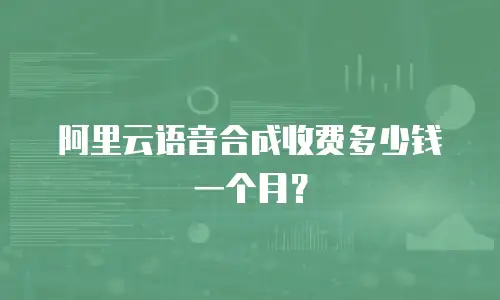 阿里云语音合成收费多少钱一个月？