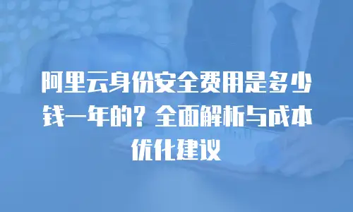 阿里云身份安全费用是多少钱一年的？全面解析与成本优化建议