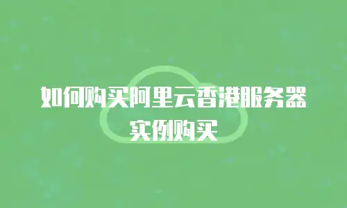 如何购买阿里云香港服务器实例购买