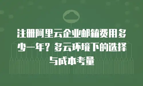 注册阿里云企业邮箱费用多少一年？多云环境下的选择与成本考量