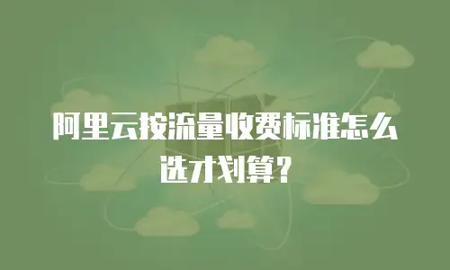 阿里云按流量收费标准怎么选才划算？