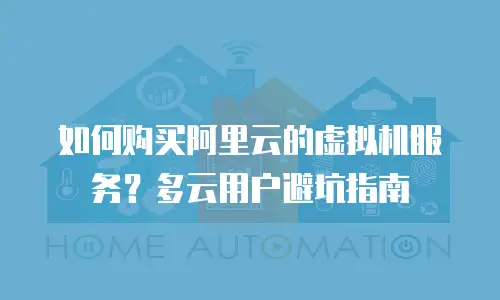 如何购买阿里云的虚拟机服务？多云用户避坑指南