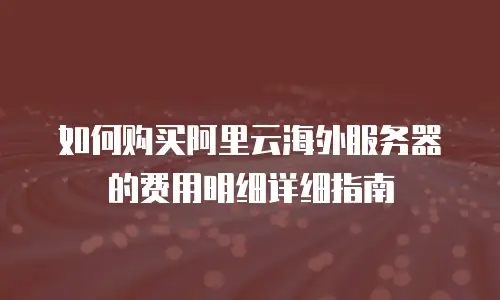 如何购买阿里云海外服务器的费用明细详细指南
