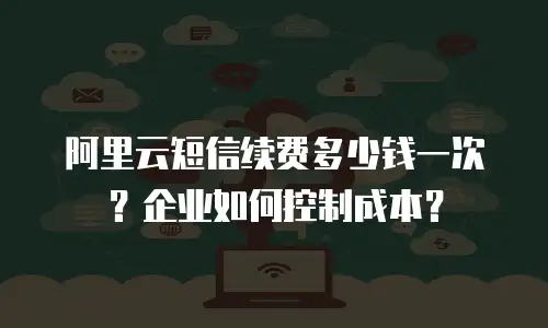 阿里云短信续费多少钱一次？企业如何控制成本？