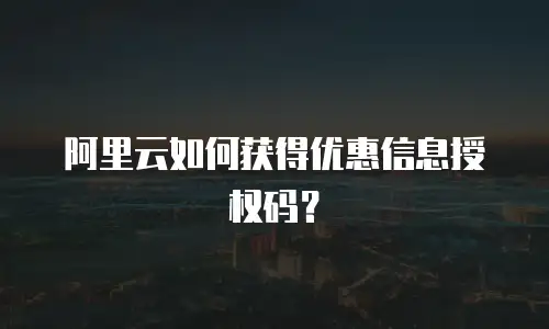 阿里云如何获得优惠信息授权码？