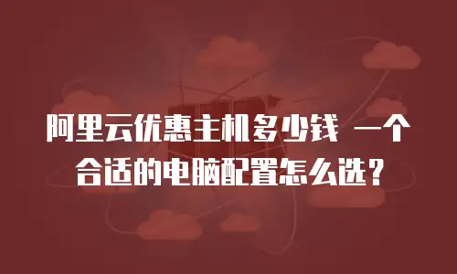 阿里云优惠主机多少钱 一个合适的电脑配置怎么选？