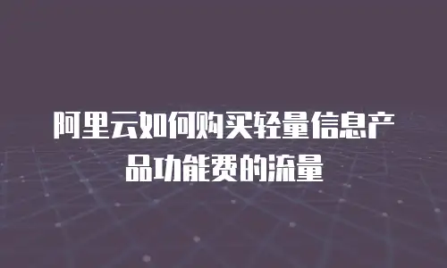 阿里云如何购买轻量信息产品功能费的流量
