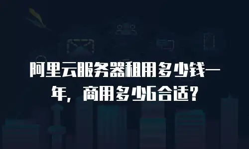 阿里云服务器租用多少钱一年，商用多少G合适？